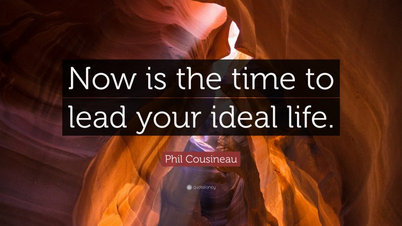 Phil Cousineau Quote: “Now is the time to lead your ideal life.”