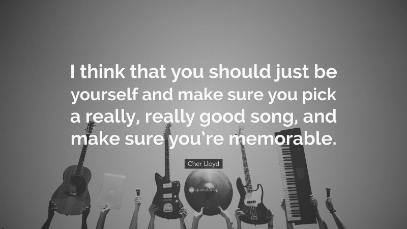 Cher Lloyd Quote: “I think that you should just be yourself and make sure you pick a really, really good song, and make sure you’re memorable.”