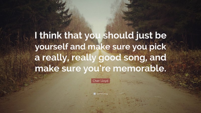 Cher Lloyd Quote: “I think that you should just be yourself and make sure you pick a really, really good song, and make sure you’re memorable.”