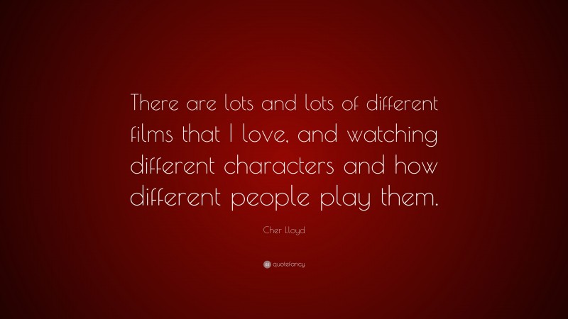 Cher Lloyd Quote: “There are lots and lots of different films that I love, and watching different characters and how different people play them.”