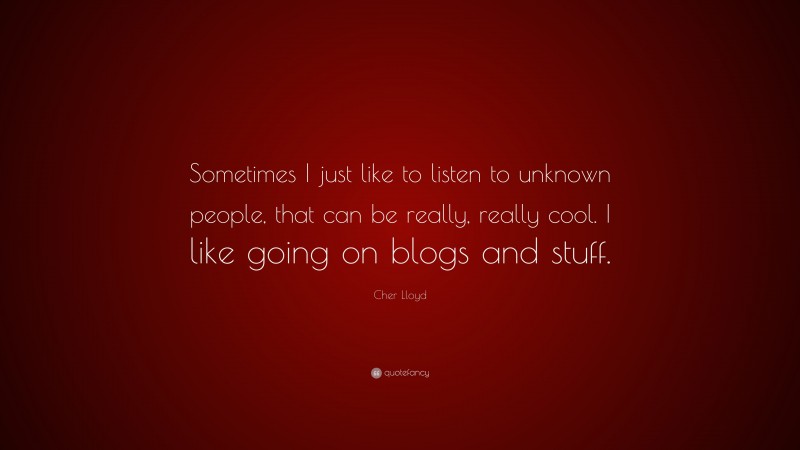 Cher Lloyd Quote: “Sometimes I just like to listen to unknown people, that can be really, really cool. I like going on blogs and stuff.”