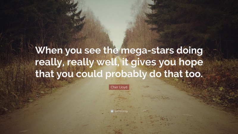 Cher Lloyd Quote: “When you see the mega-stars doing really, really well, it gives you hope that you could probably do that too.”