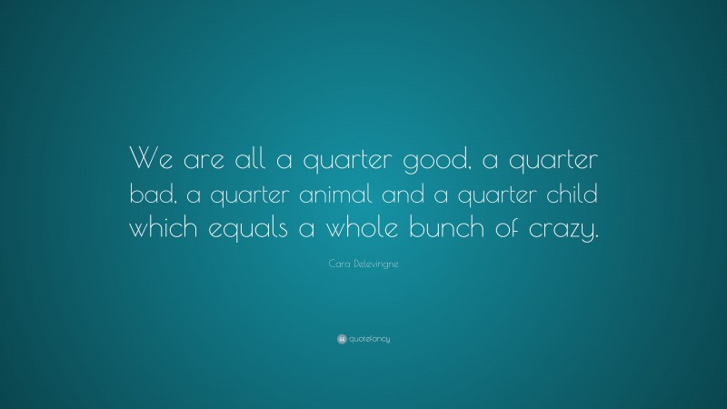 Cara Delevingne Quote: “We are all a quarter good, a quarter bad, a quarter animal and a quarter child which equals a whole bunch of crazy.”