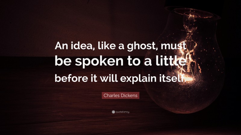 Charles Dickens Quote: “An idea, like a ghost, must be spoken to a little before it will explain itself.”