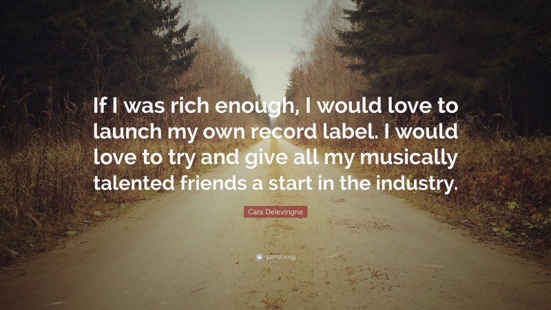 Cara Delevingne Quote: “If I was rich enough, I would love to launch my own record label. I would love to try and give all my musically talented friends a start in the industry.”