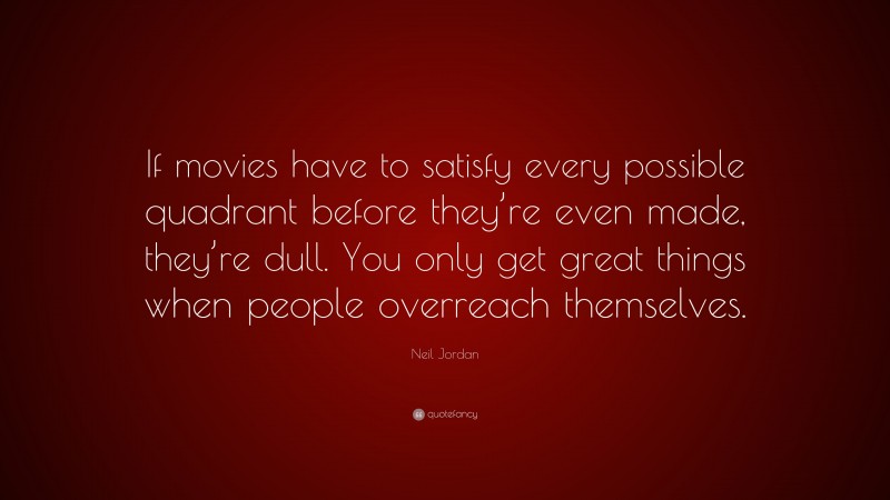 Neil Jordan Quote: “If movies have to satisfy every possible quadrant before they’re even made, they’re dull. You only get great things when people overreach themselves.”