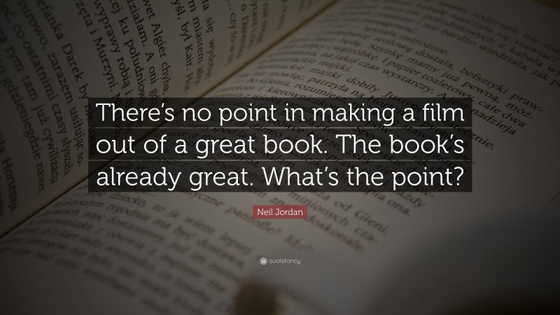 Neil Jordan Quote: “There’s no point in making a film out of a great book. The book’s already great. What’s the point?”