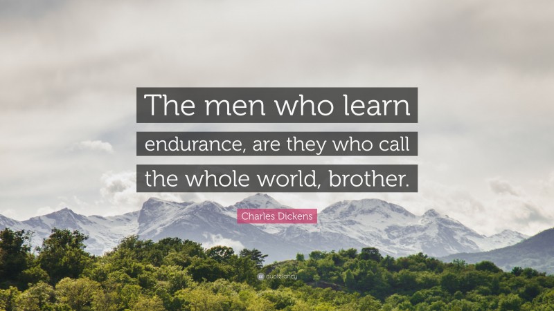 Charles Dickens Quote: “The men who learn endurance, are they who call the whole world, brother.”