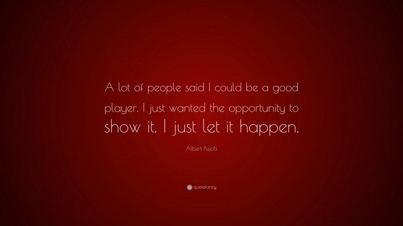 Albert Pujols Quote: “A lot of people said I could be a good player. I just wanted the opportunity to show it. I just let it happen.”