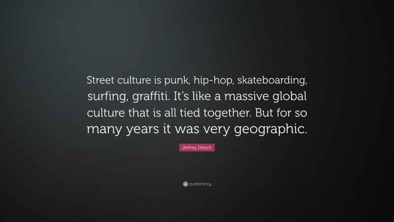 Jeffrey Deitch Quote: “Street culture is punk, hip-hop, skateboarding, surfing, graffiti. It’s like a massive global culture that is all tied together. But for so many years it was very geographic.”