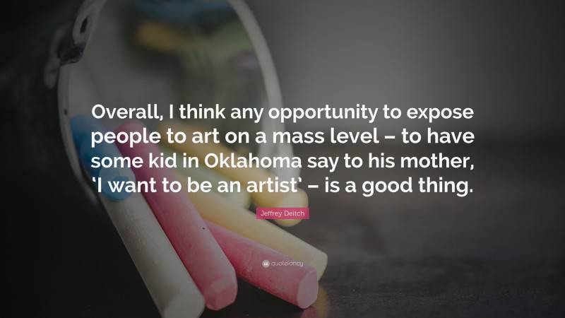 Jeffrey Deitch Quote: “Overall, I think any opportunity to expose people to art on a mass level – to have some kid in Oklahoma say to his mother, ‘I want to be an artist’ – is a good thing.”