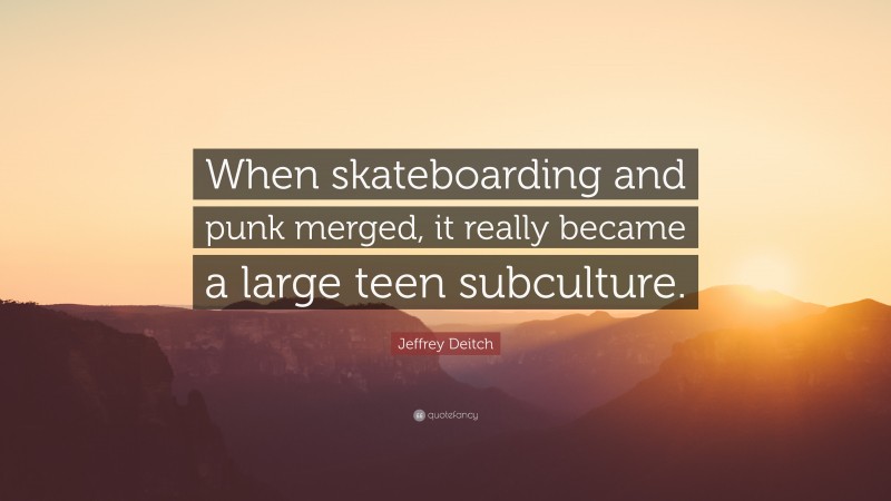 Jeffrey Deitch Quote: “When skateboarding and punk merged, it really became a large teen subculture.”