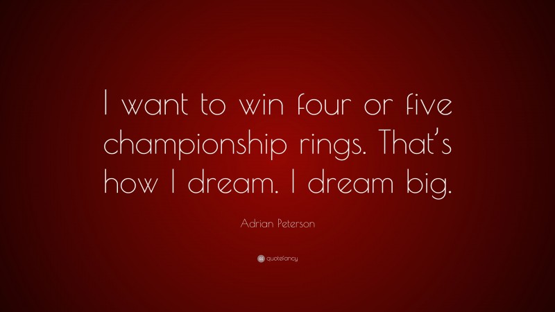 Adrian Peterson Quote: “I want to win four or five championship rings. That’s how I dream. I dream big.”