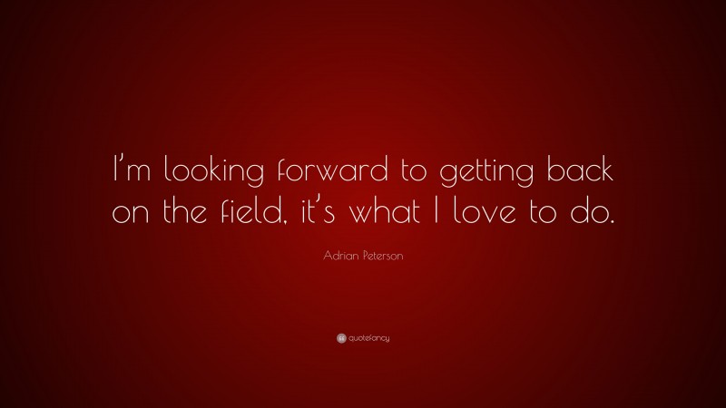 Adrian Peterson Quote: “I’m looking forward to getting back on the field, it’s what I love to do.”