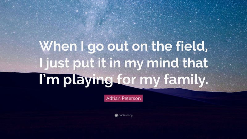 Adrian Peterson Quote: “When I go out on the field, I just put it in my mind that I’m playing for my family.”
