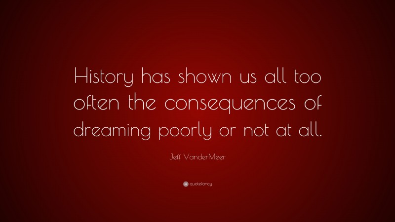 Jeff VanderMeer Quote: “History has shown us all too often the consequences of dreaming poorly or not at all.”