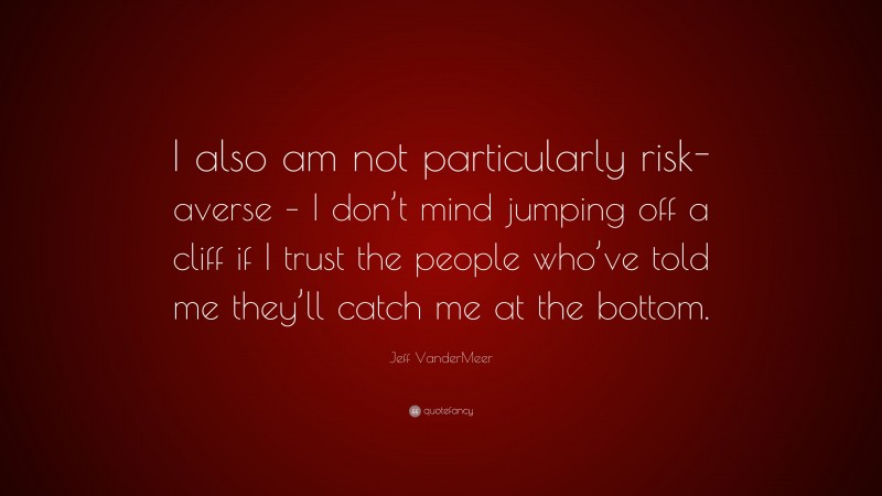 Jeff VanderMeer Quote: “I also am not particularly risk-averse – I don’t mind jumping off a cliff if I trust the people who’ve told me they’ll catch me at the bottom.”