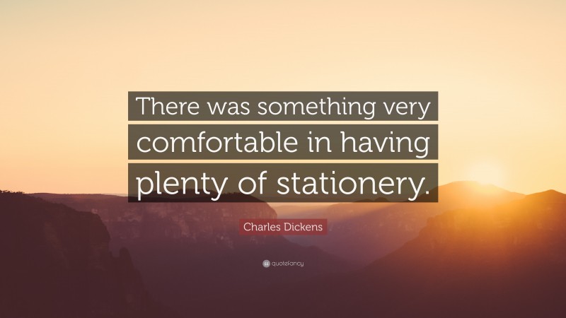 Charles Dickens Quote: “There was something very comfortable in having plenty of stationery.”