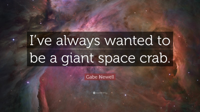 Gabe Newell Quote: “I’ve always wanted to be a giant space crab.”
