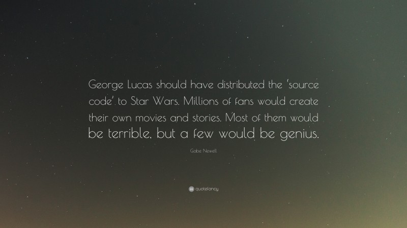 Gabe Newell Quote: “George Lucas should have distributed the ‘source code’ to Star Wars. Millions of fans would create their own movies and stories. Most of them would be terrible, but a few would be genius.”
