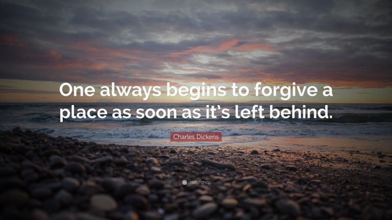 Charles Dickens Quote: “One always begins to forgive a place as soon as it’s left behind.”