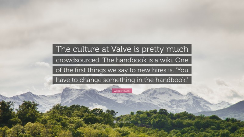 Gabe Newell Quote: “The culture at Valve is pretty much crowdsourced. The handbook is a wiki. One of the first things we say to new hires is, ‘You have to change something in the handbook.’”