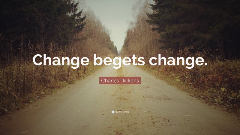 Charles Dickens Quote: “Change begets change.”