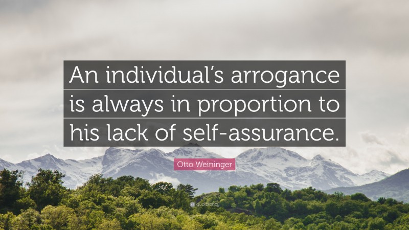 Otto Weininger Quote: “An individual’s arrogance is always in proportion to his lack of self-assurance.”
