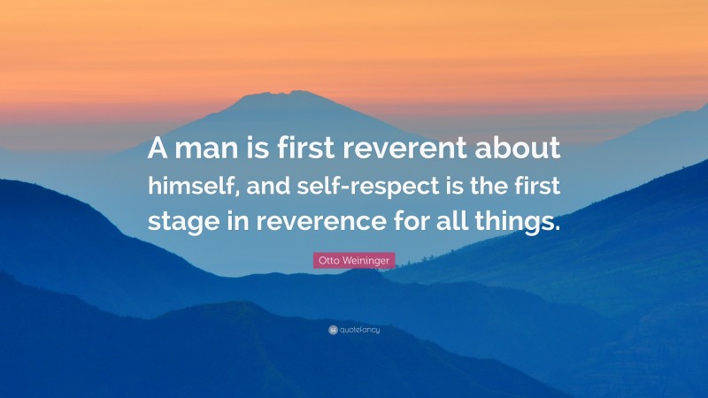 Otto Weininger Quote: “A man is first reverent about himself, and self-respect is the first stage in reverence for all things.”