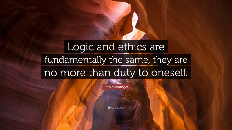 Otto Weininger Quote: “Logic and ethics are fundamentally the same, they are no more than duty to oneself.”