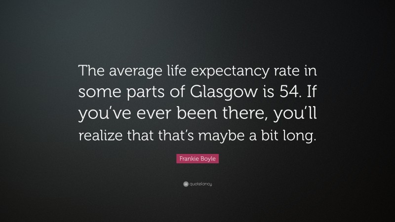 Frankie Boyle Quote: “The average life expectancy rate in some parts of Glasgow is 54. If you’ve ever been there, you’ll realize that that’s maybe a bit long.”