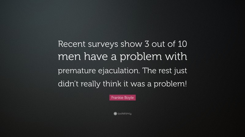 Frankie Boyle Quote: “Recent surveys show 3 out of 10 men have a problem with premature ejaculation. The rest just didn’t really think it was a problem!”