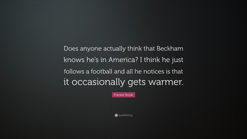 Frankie Boyle Quote: “Does anyone actually think that Beckham knows he’s in America? I think he just follows a football and all he notices is that it occasionally gets warmer.”