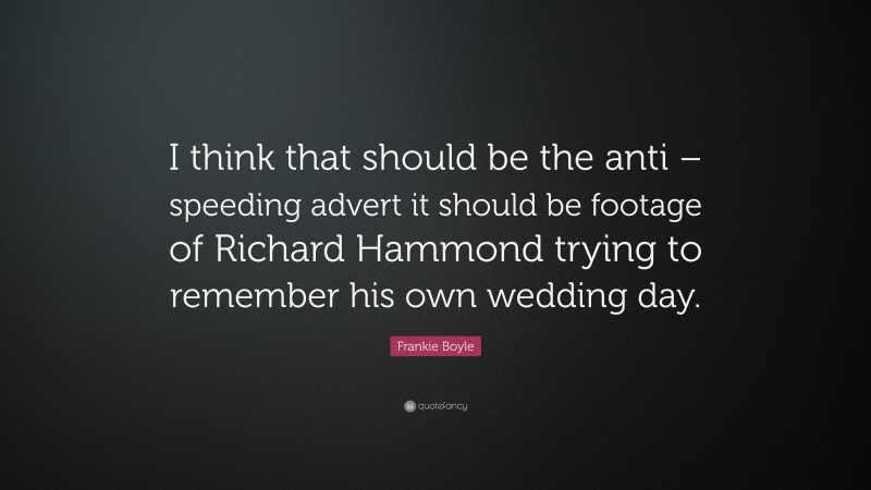 Frankie Boyle Quote: “I think that should be the anti – speeding advert it should be footage of Richard Hammond trying to remember his own wedding day.”