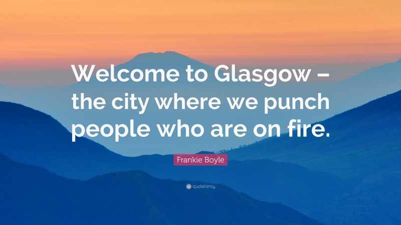 Frankie Boyle Quote: “Welcome to Glasgow – the city where we punch people who are on fire.”