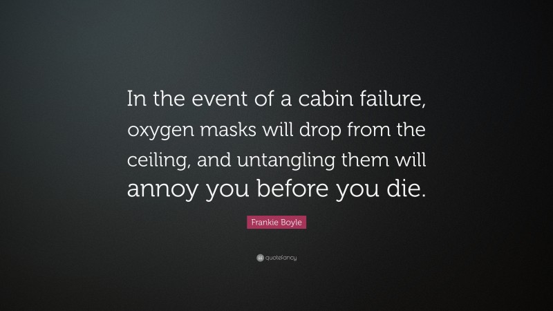 Frankie Boyle Quote: “In the event of a cabin failure, oxygen masks will drop from the ceiling, and untangling them will annoy you before you die.”