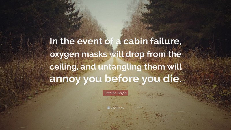 Frankie Boyle Quote: “In the event of a cabin failure, oxygen masks will drop from the ceiling, and untangling them will annoy you before you die.”