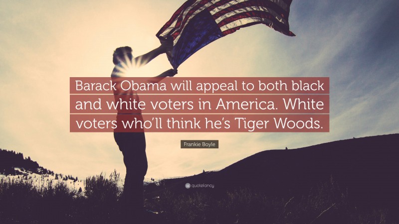 Frankie Boyle Quote: “Barack Obama will appeal to both black and white voters in America. White voters who’ll think he’s Tiger Woods.”