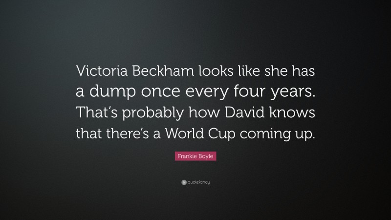 Frankie Boyle Quote: “Victoria Beckham looks like she has a dump once every four years. That’s probably how David knows that there’s a World Cup coming up.”