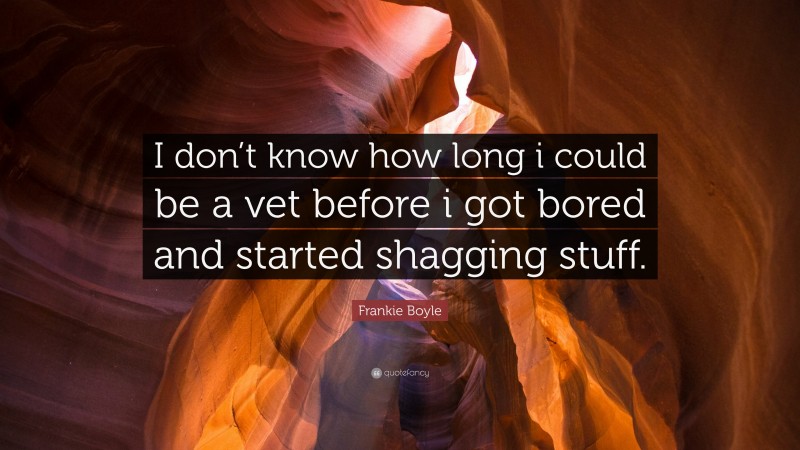 Frankie Boyle Quote: “I don’t know how long i could be a vet before i got bored and started shagging stuff.”