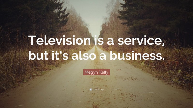 Megyn Kelly Quote: “Television is a service, but it’s also a business.”