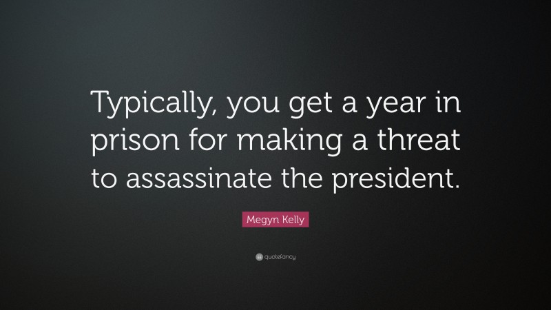 Megyn Kelly Quote: “Typically, you get a year in prison for making a threat to assassinate the president.”