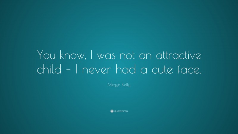 Megyn Kelly Quote: “You know, I was not an attractive child – I never had a cute face.”