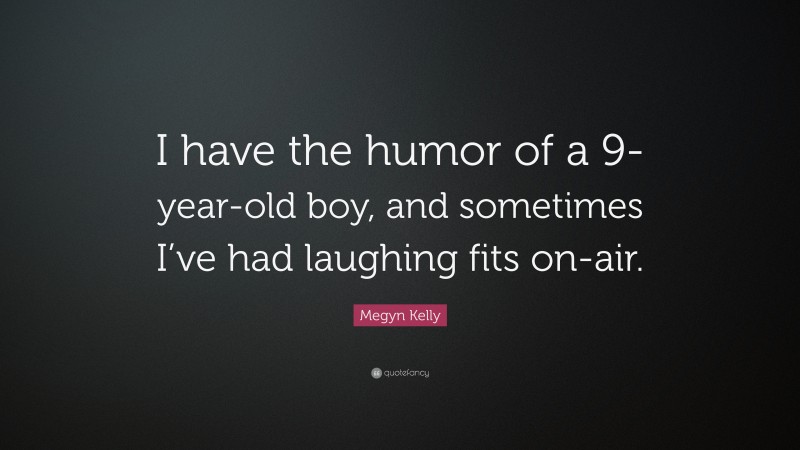 Megyn Kelly Quote: “I have the humor of a 9-year-old boy, and sometimes I’ve had laughing fits on-air.”