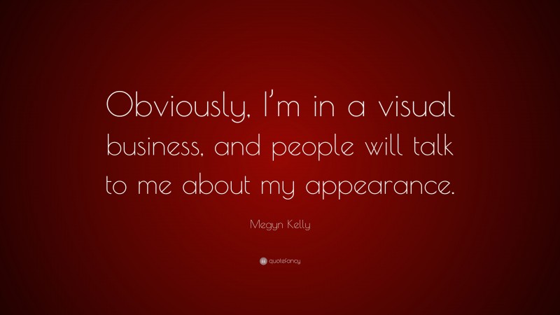 Megyn Kelly Quote: “Obviously, I’m in a visual business, and people will talk to me about my appearance.”