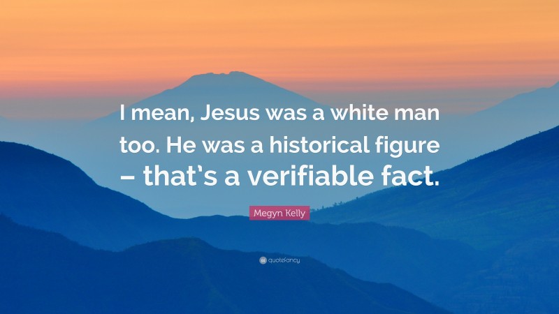 Megyn Kelly Quote: “I mean, Jesus was a white man too. He was a historical figure – that’s a verifiable fact.”