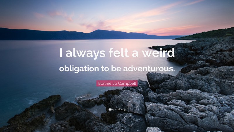 Bonnie Jo Campbell Quote: “I always felt a weird obligation to be adventurous.”