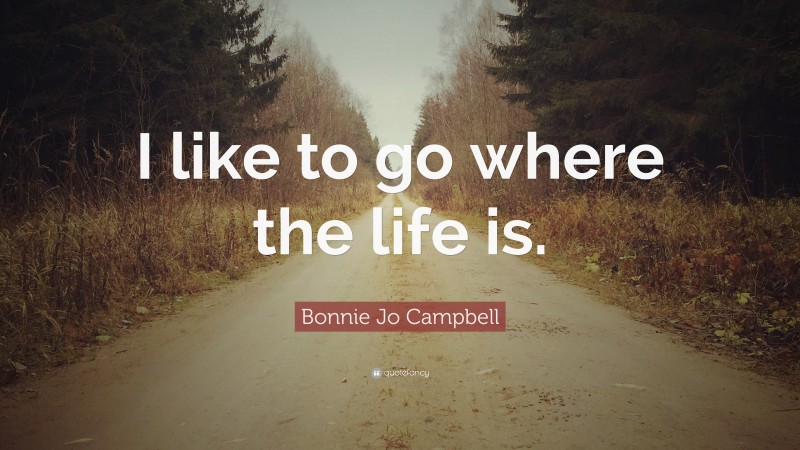 Bonnie Jo Campbell Quote: “I like to go where the life is.”