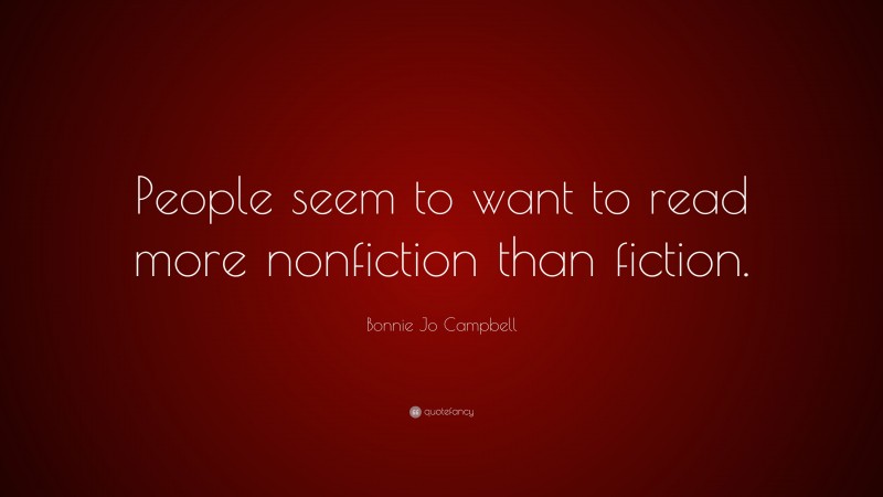 Bonnie Jo Campbell Quote: “People seem to want to read more nonfiction than fiction.”