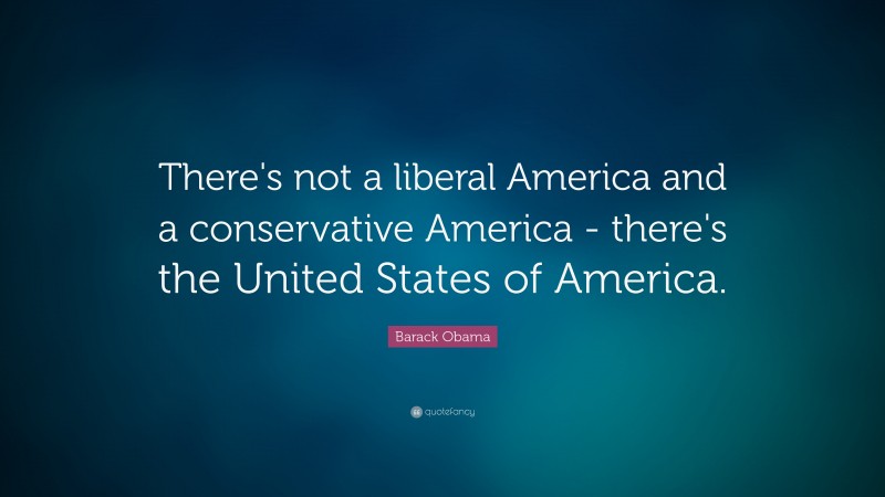 Barack Obama Quote: “There's not a liberal America and a conservative America - there's the United States of America.”